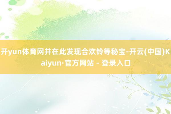 开yun体育网并在此发现合欢铃等秘宝-开云(中国)Kaiyun·官方网站 - 登录入口