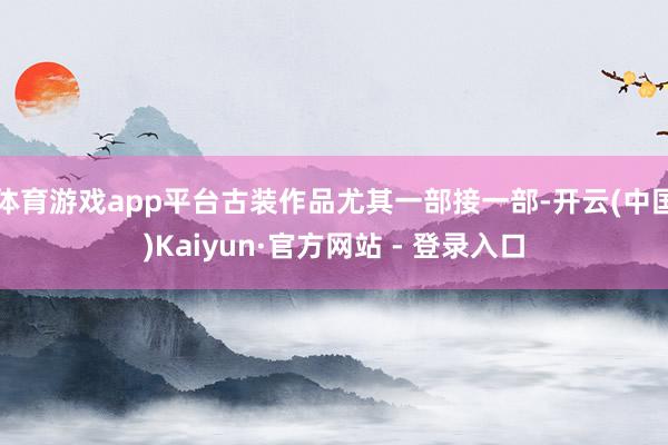 体育游戏app平台古装作品尤其一部接一部-开云(中国)Kaiyun·官方网站 - 登录入口