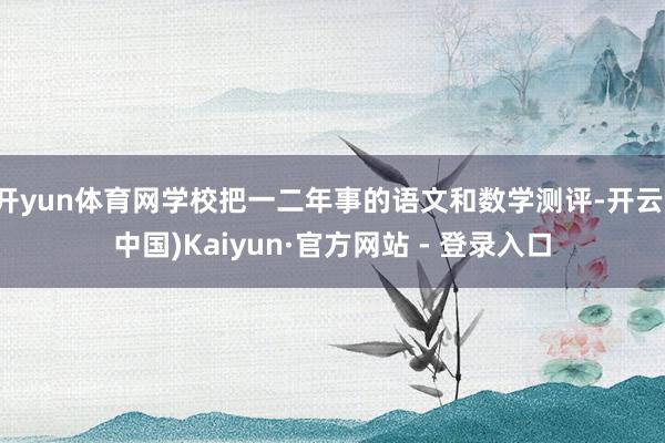 开yun体育网学校把一二年事的语文和数学测评-开云(中国)Kaiyun·官方网站 - 登录入口