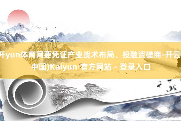 开yun体育网要凭证产业战术布局、投融资磋商-开云(中国)Kaiyun·官方网站 - 登录入口