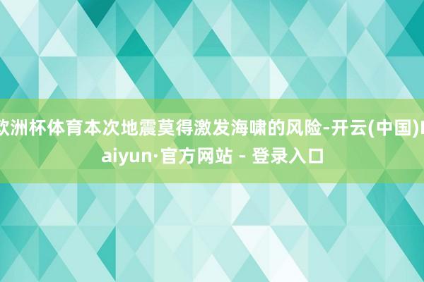 欧洲杯体育本次地震莫得激发海啸的风险-开云(中国)Kaiyun·官方网站 - 登录入口