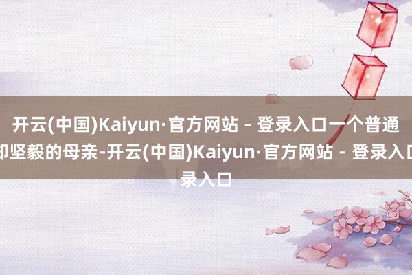 开云(中国)Kaiyun·官方网站 - 登录入口一个普通却坚毅的母亲-开云(中国)Kaiyun·官方网站 - 登录入口