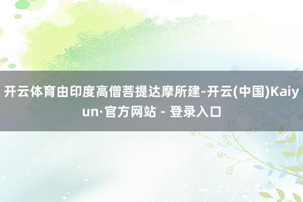 开云体育由印度高僧菩提达摩所建-开云(中国)Kaiyun·官方网站 - 登录入口