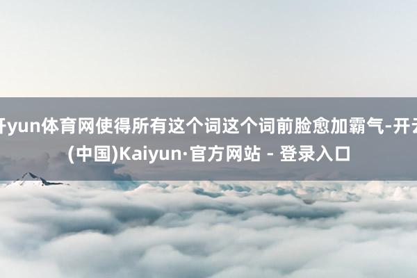 开yun体育网使得所有这个词这个词前脸愈加霸气-开云(中国)Kaiyun·官方网站 - 登录入口