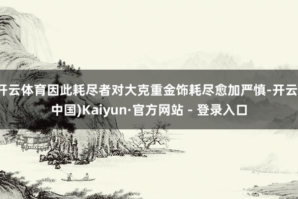 开云体育因此耗尽者对大克重金饰耗尽愈加严慎-开云(中国)Kaiyun·官方网站 - 登录入口