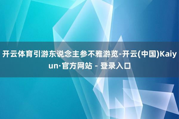 开云体育引游东说念主参不雅游览-开云(中国)Kaiyun·官方网站 - 登录入口