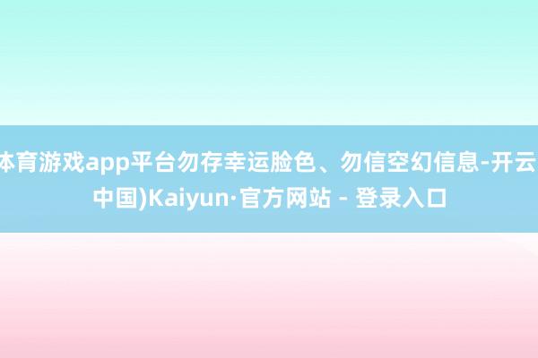 体育游戏app平台勿存幸运脸色、勿信空幻信息-开云(中国)Kaiyun·官方网站 - 登录入口