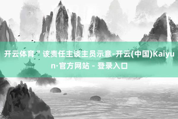 开云体育＂该责任主谈主员示意-开云(中国)Kaiyun·官方网站 - 登录入口