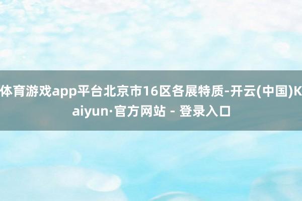 体育游戏app平台北京市16区各展特质-开云(中国)Kaiyun·官方网站 - 登录入口