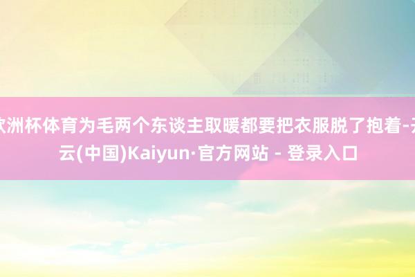 欧洲杯体育为毛两个东谈主取暖都要把衣服脱了抱着-开云(中国)Kaiyun·官方网站 - 登录入口