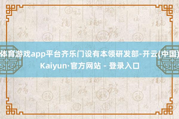 体育游戏app平台齐乐门设有本领研发部-开云(中国)Kaiyun·官方网站 - 登录入口