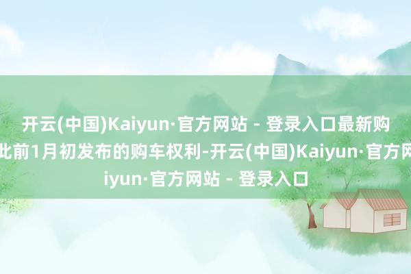 开云(中国)Kaiyun·官方网站 - 登录入口最新购车权利延续了此前1月初发布的购车权利-开云(中国)Kaiyun·官方网站 - 登录入口
