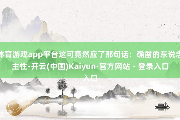 体育游戏app平台这可竟然应了那句话：确凿的东说念主性-开云(中国)Kaiyun·官方网站 - 登录入口