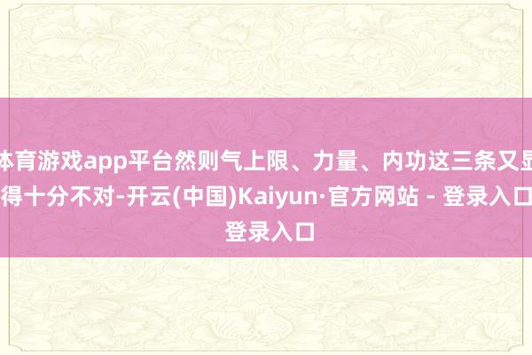 体育游戏app平台然则气上限、力量、内功这三条又显得十分不对-开云(中国)Kaiyun·官方网站 - 登录入口