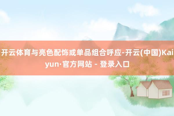 开云体育与亮色配饰或单品组合呼应-开云(中国)Kaiyun·官方网站 - 登录入口