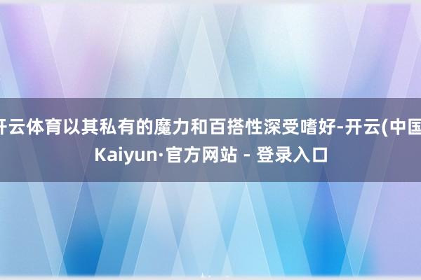 开云体育以其私有的魔力和百搭性深受嗜好-开云(中国)Kaiyun·官方网站 - 登录入口