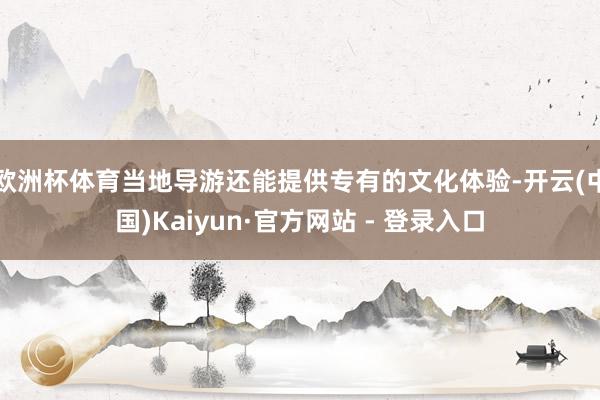 欧洲杯体育当地导游还能提供专有的文化体验-开云(中国)Kaiyun·官方网站 - 登录入口