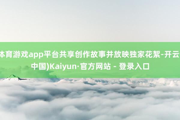 体育游戏app平台共享创作故事并放映独家花絮-开云(中国)Kaiyun·官方网站 - 登录入口