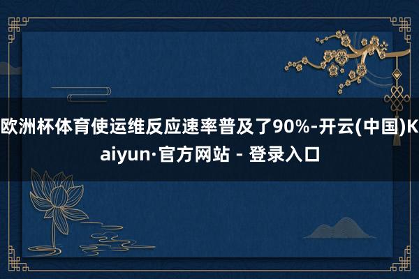 欧洲杯体育使运维反应速率普及了90%-开云(中国)Kaiyun·官方网站 - 登录入口