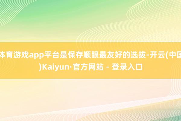 体育游戏app平台是保存顺眼最友好的选拔-开云(中国)Kaiyun·官方网站 - 登录入口