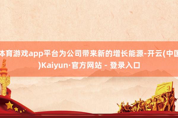 体育游戏app平台为公司带来新的增长能源-开云(中国)Kaiyun·官方网站 - 登录入口