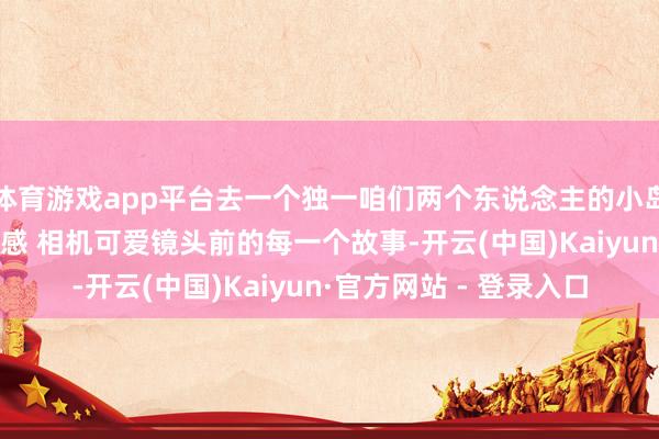 体育游戏app平台去一个独一咱们两个东说念主的小岛 这是海边私有的氛围感 相机可爱镜头前的每一个故事-开云(中国)Kaiyun·官方网站 - 登录入口