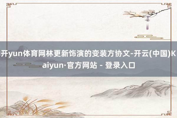 开yun体育网林更新饰演的变装方协文-开云(中国)Kaiyun·官方网站 - 登录入口