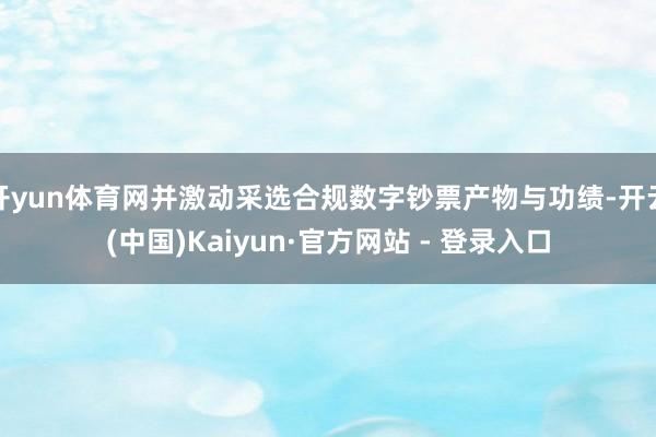 开yun体育网并激动采选合规数字钞票产物与功绩-开云(中国)Kaiyun·官方网站 - 登录入口