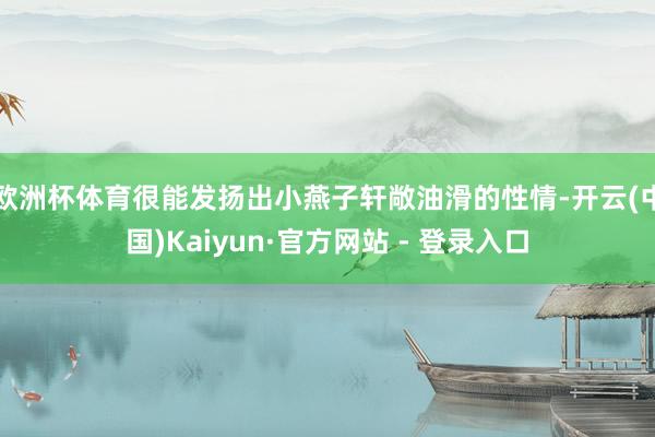 欧洲杯体育很能发扬出小燕子轩敞油滑的性情-开云(中国)Kaiyun·官方网站 - 登录入口