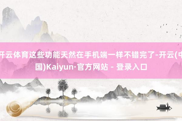 开云体育这些功能天然在手机端一样不错完了-开云(中国)Kaiyun·官方网站 - 登录入口