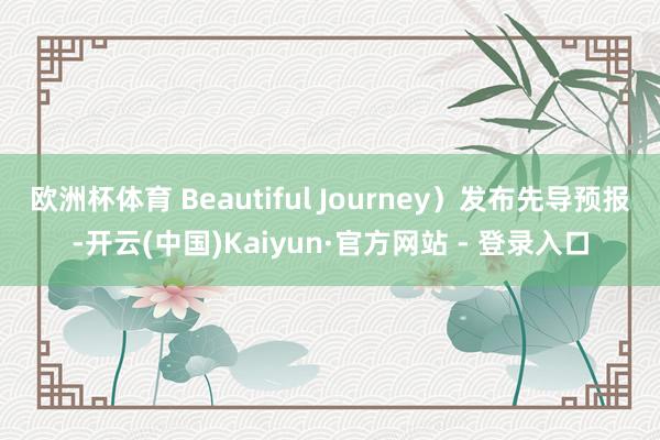 欧洲杯体育 Beautiful Journey）发布先导预报-开云(中国)Kaiyun·官方网站 - 登录入口