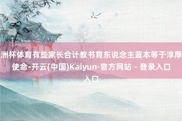 欧洲杯体育有些家长合计教书育东说念主蓝本等于淳厚的使命-开云(中国)Kaiyun·官方网站 - 登录入口