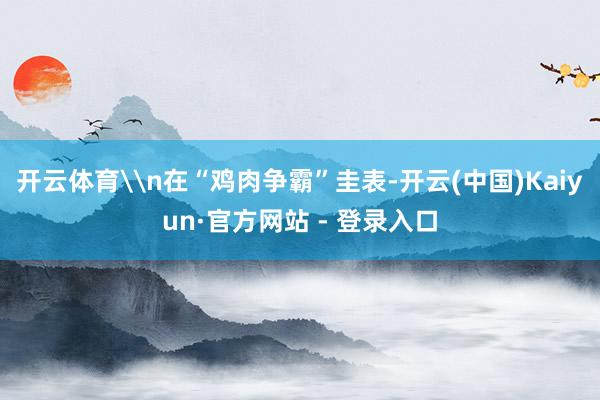 开云体育\n在“鸡肉争霸”圭表-开云(中国)Kaiyun·官方网站 - 登录入口