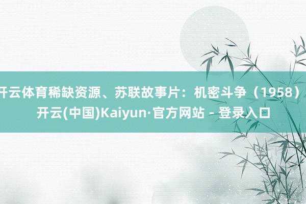 开云体育稀缺资源、苏联故事片：机密斗争（1958）-开云(中国)Kaiyun·官方网站 - 登录入口