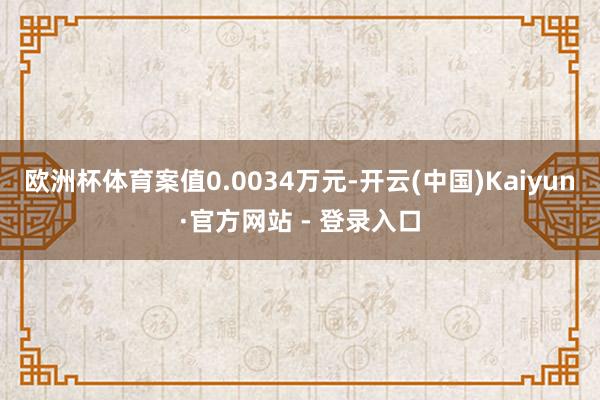 欧洲杯体育案值0.0034万元-开云(中国)Kaiyun·官方网站 - 登录入口