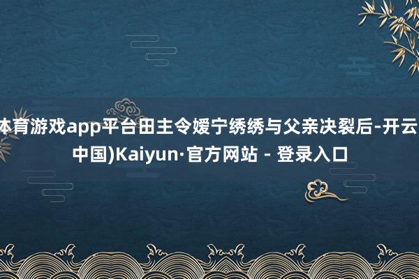 体育游戏app平台田主令嫒宁绣绣与父亲决裂后-开云(中国)Kaiyun·官方网站 - 登录入口