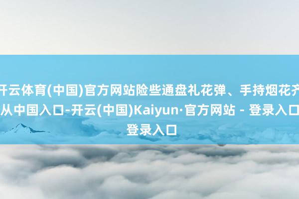 开云体育(中国)官方网站险些通盘礼花弹、手持烟花齐从中国入口-开云(中国)Kaiyun·官方网站 - 登录入口