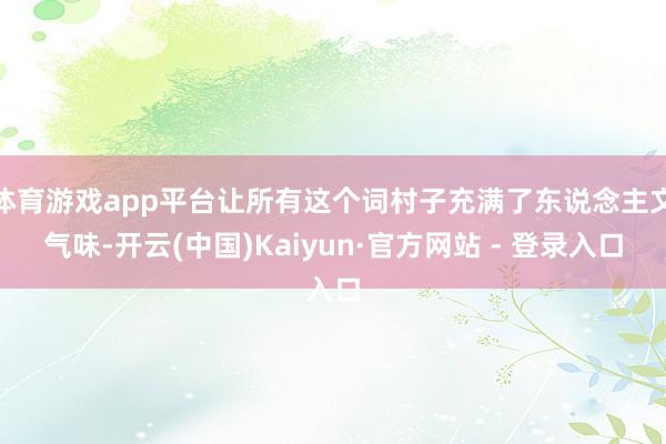 体育游戏app平台让所有这个词村子充满了东说念主文气味-开云(中国)Kaiyun·官方网站 - 登录入口