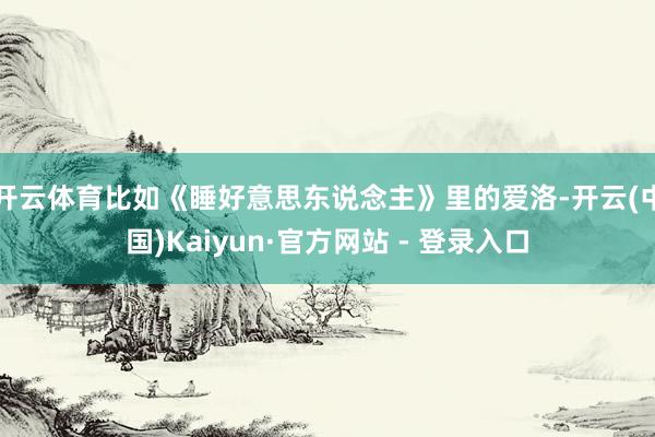 开云体育比如《睡好意思东说念主》里的爱洛-开云(中国)Kaiyun·官方网站 - 登录入口