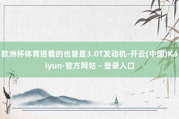 欧洲杯体育搭载的也曾是3.0T发动机-开云(中国)Kaiyun·官方网站 - 登录入口