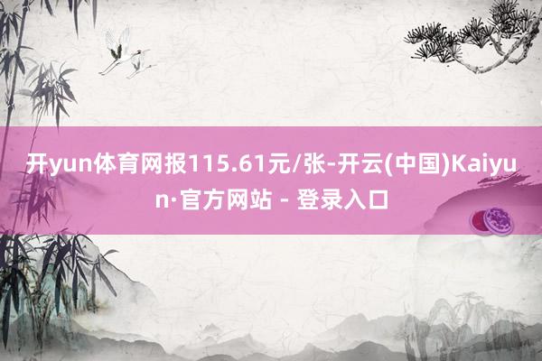 开yun体育网报115.61元/张-开云(中国)Kaiyun·官方网站 - 登录入口