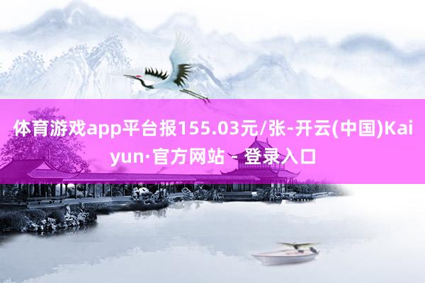 体育游戏app平台报155.03元/张-开云(中国)Kaiyun·官方网站 - 登录入口