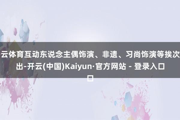 开云体育互动东说念主偶饰演、非遗、习尚饰演等挨次演出-开云(中国)Kaiyun·官方网站 - 登录入口