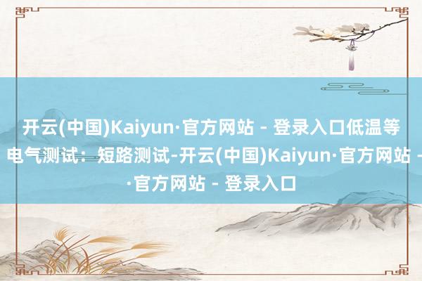 开云(中国)Kaiyun·官方网站 - 登录入口低温等测试；4、电气测试：短路测试-开云(中国)Kaiyun·官方网站 - 登录入口