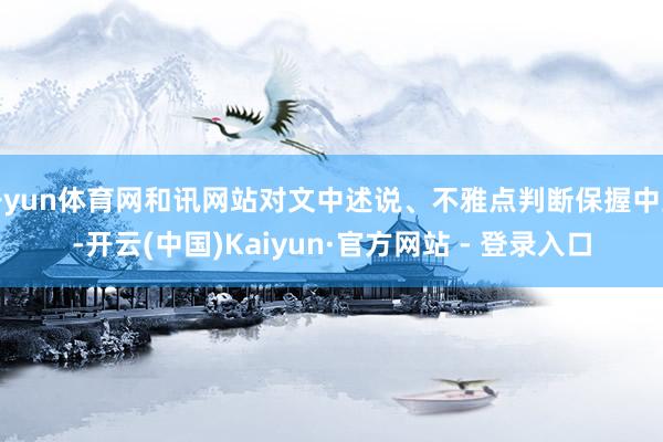 开yun体育网和讯网站对文中述说、不雅点判断保握中立-开云(中国)Kaiyun·官方网站 - 登录入口