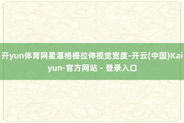 开yun体育网星瀑格栅拉伸视觉宽度-开云(中国)Kaiyun·官方网站 - 登录入口