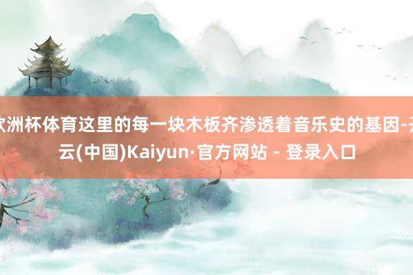 欧洲杯体育这里的每一块木板齐渗透着音乐史的基因-开云(中国)Kaiyun·官方网站 - 登录入口