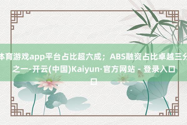 体育游戏app平台占比超六成；ABS融资占比卓越三分之一-开云(中国)Kaiyun·官方网站 - 登录入口