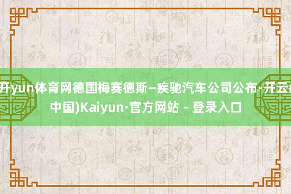 开yun体育网德国梅赛德斯—疾驰汽车公司公布-开云(中国)Kaiyun·官方网站 - 登录入口