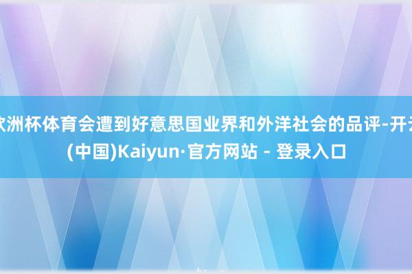 欧洲杯体育会遭到好意思国业界和外洋社会的品评-开云(中国)Kaiyun·官方网站 - 登录入口